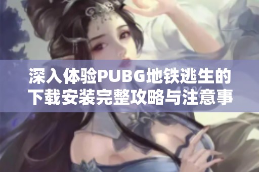 深入体验PUBG地铁逃生的下载安装完整攻略与注意事项