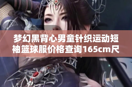 梦幻黑背心男童针织运动短袖篮球服价格查询165cm尺寸