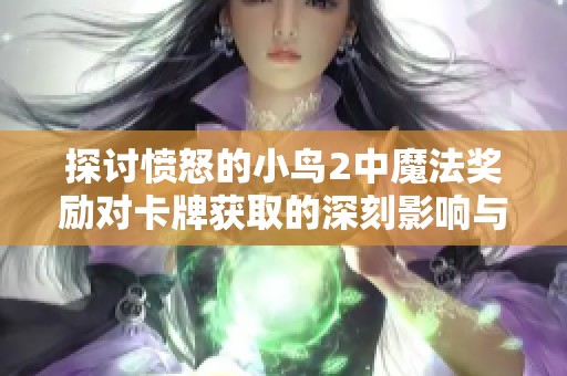 探讨愤怒的小鸟2中魔法奖励对卡牌获取的深刻影响与关系