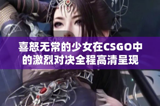 喜怒无常的少女在CSGO中的激烈对决全程高清呈现