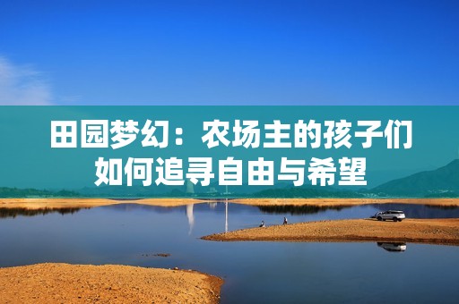 田园梦幻：农场主的孩子们如何追寻自由与希望