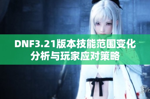 DNF3.21版本技能范围变化分析与玩家应对策略