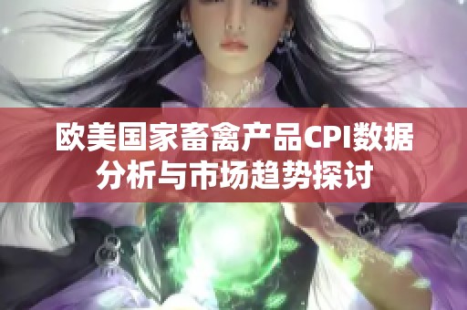 欧美国家畜禽产品CPI数据分析与市场趋势探讨