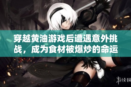 穿越黄油游戏后遭遇意外挑战，成为食材被爆炒的命运