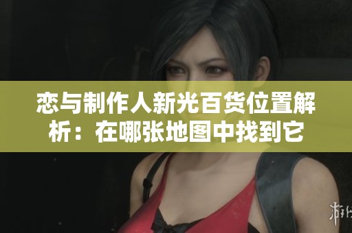 恋与制作人新光百货位置解析：在哪张地图中找到它