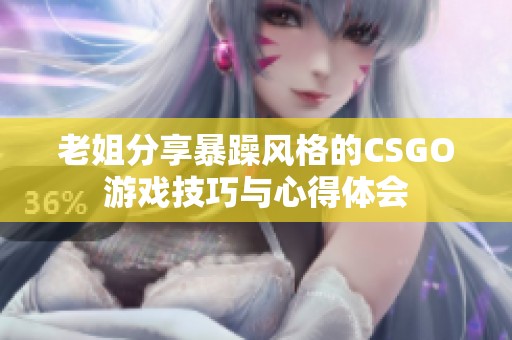 老姐分享暴躁风格的CSGO游戏技巧与心得体会