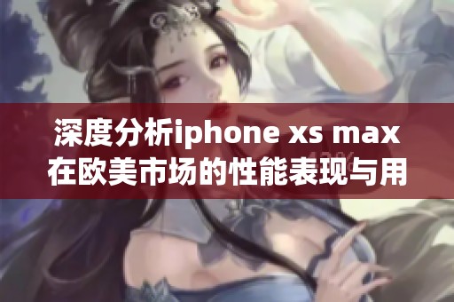 深度分析iphone xs max在欧美市场的性能表现与用户体验