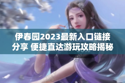 伊春园2023最新入口链接分享 便捷直达游玩攻略揭秘