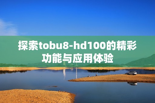 探索tobu8-hd100的精彩功能与应用体验