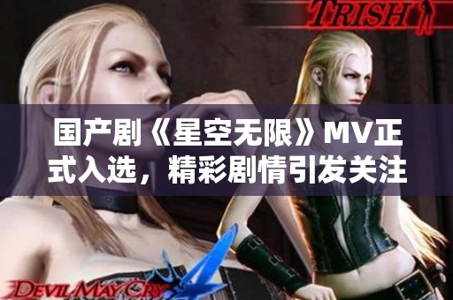 国产剧《星空无限》MV正式入选，精彩剧情引发关注