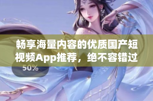 畅享海量内容的优质国产短视频App推荐，绝不容错过