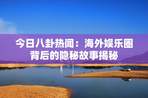 今日八卦热闻：海外娱乐圈背后的隐秘故事揭秘