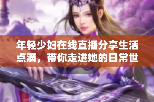 年轻少妇在线直播分享生活点滴，带你走进她的日常世界