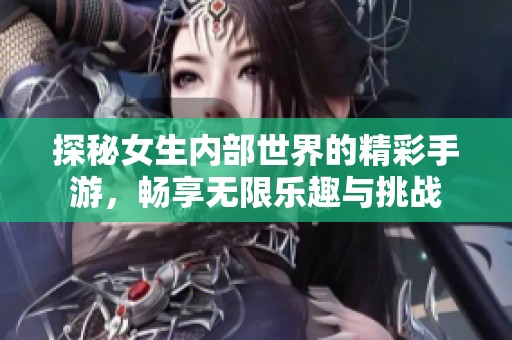 探秘女生内部世界的精彩手游，畅享无限乐趣与挑战