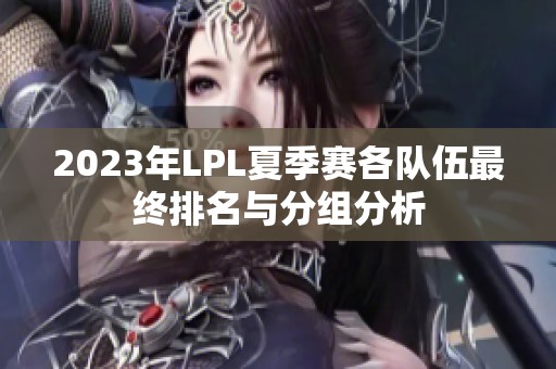 2023年LPL夏季赛各队伍最终排名与分组分析