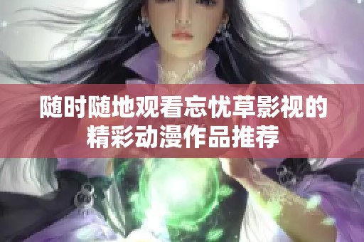 随时随地观看忘忧草影视的精彩动漫作品推荐