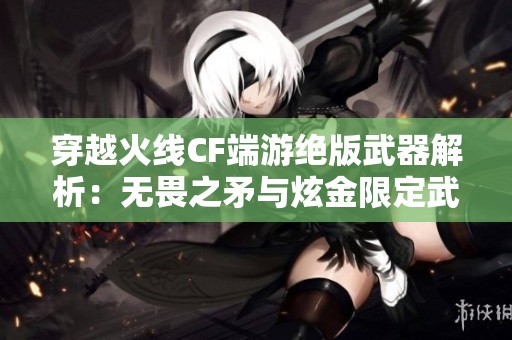 穿越火线CF端游绝版武器解析：无畏之矛与炫金限定武器详解