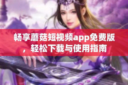 畅享蘑菇短视频app免费版，轻松下载与使用指南