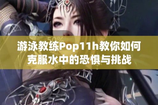 游泳教练Pop11h教你如何克服水中的恐惧与挑战