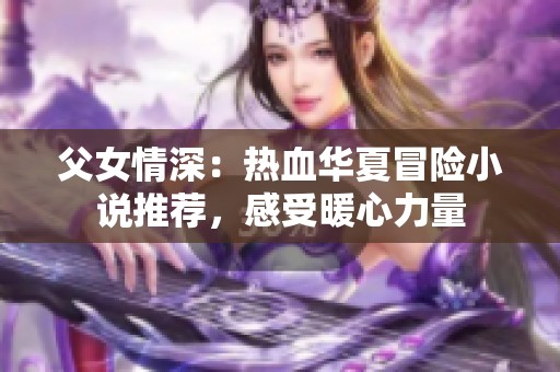 父女情深：热血华夏冒险小说推荐，感受暖心力量