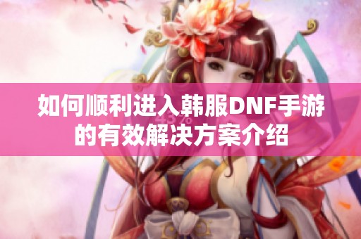 如何顺利进入韩服DNF手游的有效解决方案介绍