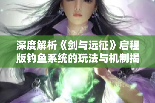 深度解析《剑与远征》启程版钓鱼系统的玩法与机制揭秘