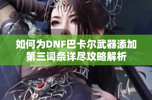 如何为DNF巴卡尔武器添加第三词条详尽攻略解析