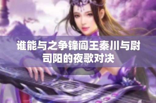 谁能与之争锋阎王秦川与尉司阳的夜歌对决