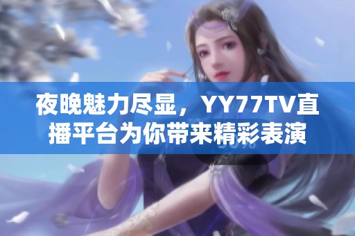 夜晚魅力尽显，YY77TV直播平台为你带来精彩表演