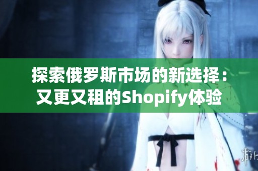 探索俄罗斯市场的新选择：又更又租的Shopify体验