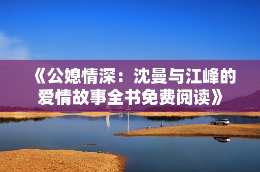 《公媳情深：沈曼与江峰的爱情故事全书免费阅读》