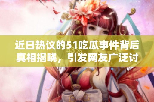 近日热议的51吃瓜事件背后真相揭晓，引发网友广泛讨论