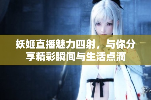 妖姬直播魅力四射，与你分享精彩瞬间与生活点滴