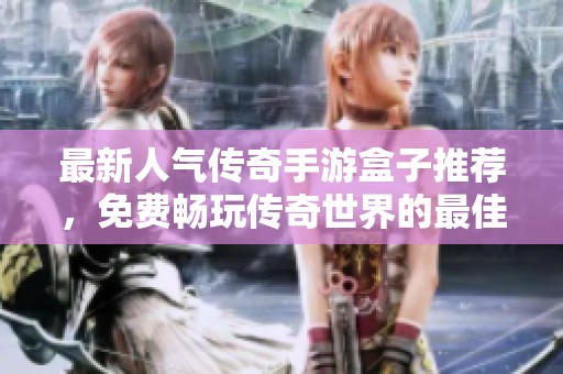 最新人气传奇手游盒子推荐，免费畅玩传奇世界的最佳选择