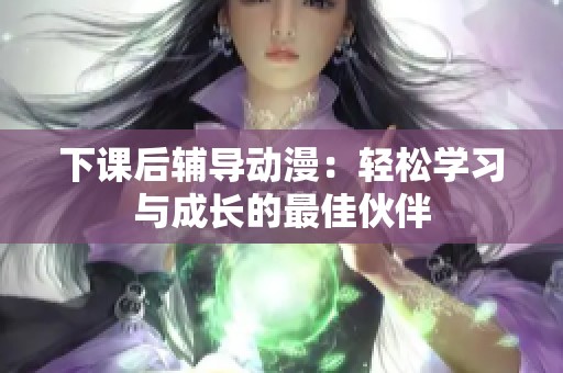 下课后辅导动漫：轻松学习与成长的最佳伙伴