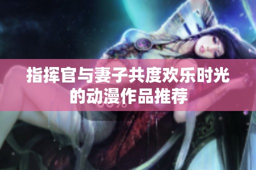 指挥官与妻子共度欢乐时光的动漫作品推荐