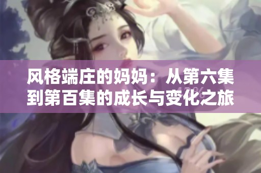 风格端庄的妈妈：从第六集到第百集的成长与变化之旅