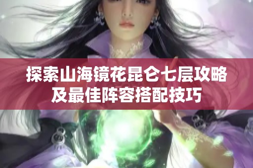 探索山海镜花昆仑七层攻略及最佳阵容搭配技巧