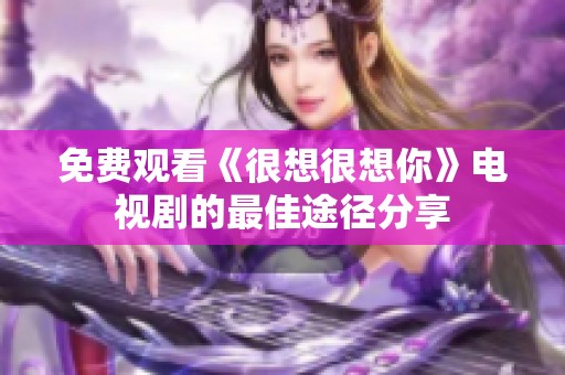 免费观看《很想很想你》电视剧的最佳途径分享