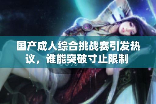 国产成人综合挑战赛引发热议，谁能突破寸止限制 