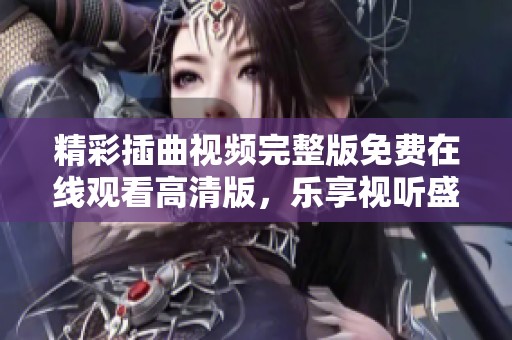 精彩插曲视频完整版免费在线观看高清版，乐享视听盛宴