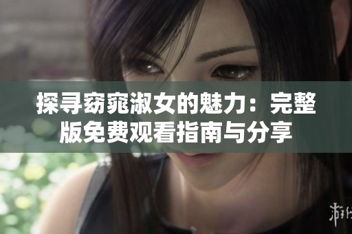 探寻窈窕淑女的魅力：完整版免费观看指南与分享