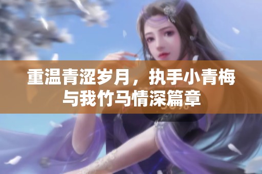 重温青涩岁月，执手小青梅与我竹马情深篇章