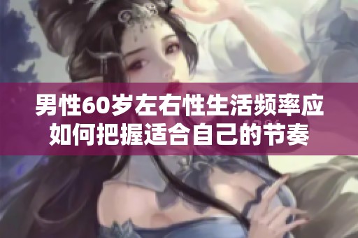 男性60岁左右性生活频率应如何把握适合自己的节奏