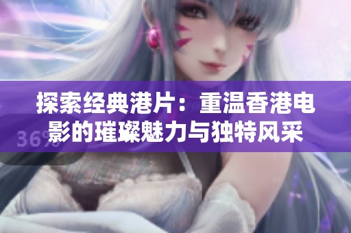 探索经典港片：重温香港电影的璀璨魅力与独特风采