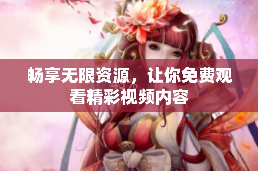 畅享无限资源，让你免费观看精彩视频内容