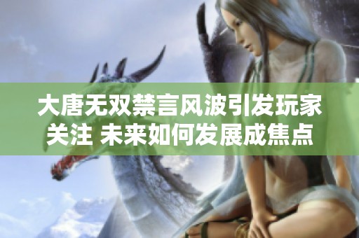 大唐无双禁言风波引发玩家关注 未来如何发展成焦点