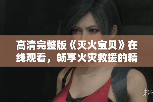 高清完整版《灭火宝贝》在线观看，畅享火灾救援的精彩瞬间