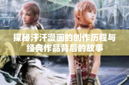 探秘汗汗漫画的创作历程与经典作品背后的故事