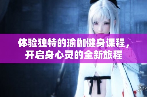 体验独特的瑜伽健身课程，开启身心灵的全新旅程